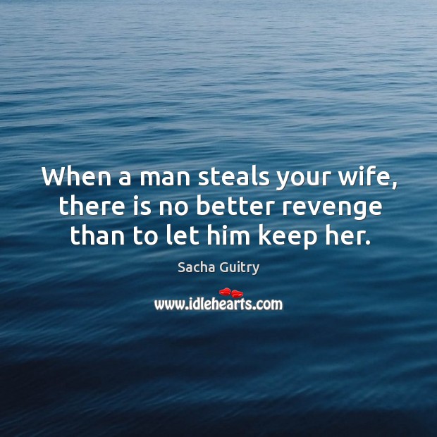 When a man steals your wife, there is no better revenge than to let him keep her. Sacha Guitry Picture Quote