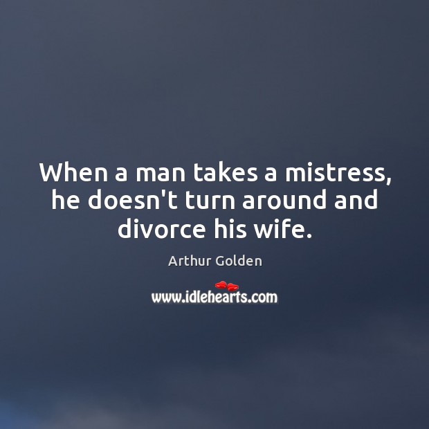 When a man takes a mistress, he doesn’t turn around and divorce his wife. Arthur Golden Picture Quote