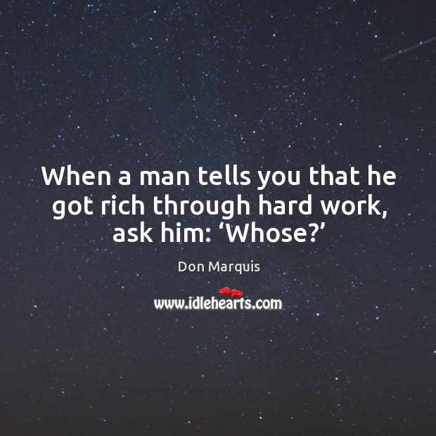 When a man tells you that he got rich through hard work, ask him: ‘whose?’ Don Marquis Picture Quote