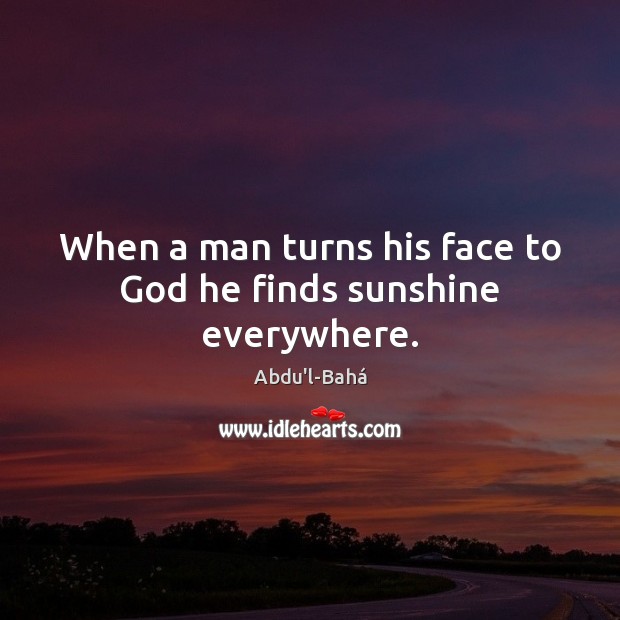 When a man turns his face to God he finds sunshine everywhere. Abdu’l-Bahá Picture Quote