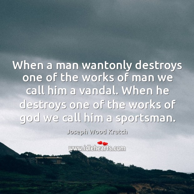 When a man wantonly destroys one of the works of man we call him a vandal. Joseph Wood Krutch Picture Quote