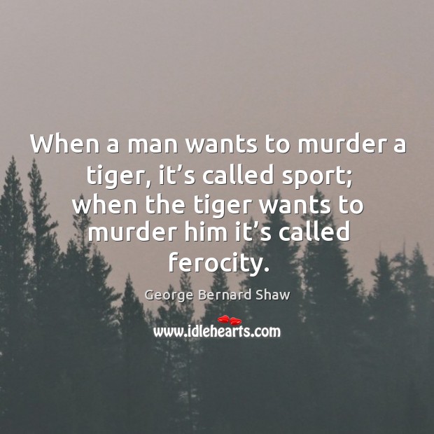 When a man wants to murder a tiger, it’s called sport; when the tiger wants to murder him it’s called ferocity. Image