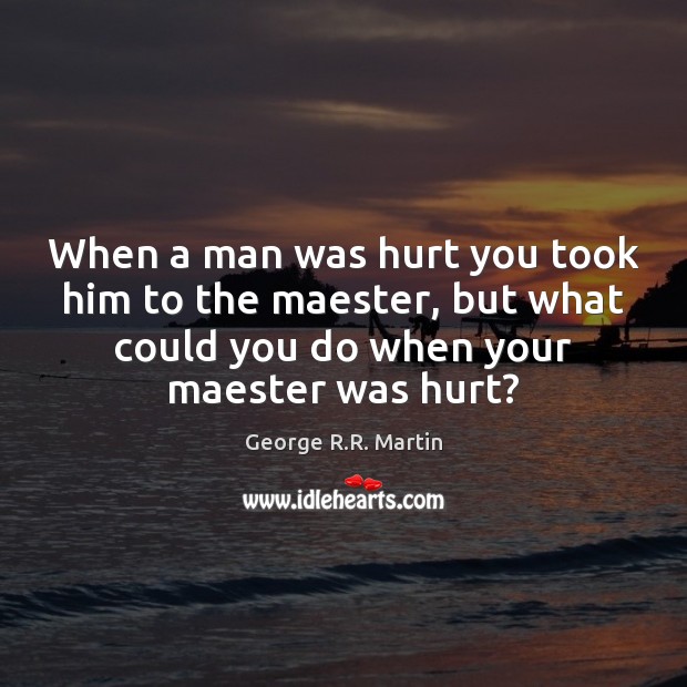 When a man was hurt you took him to the maester, but George R.R. Martin Picture Quote