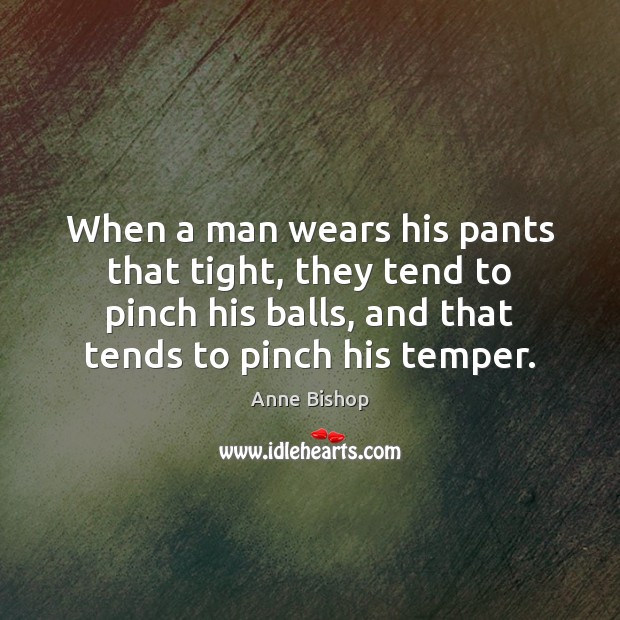 When a man wears his pants that tight, they tend to pinch Anne Bishop Picture Quote