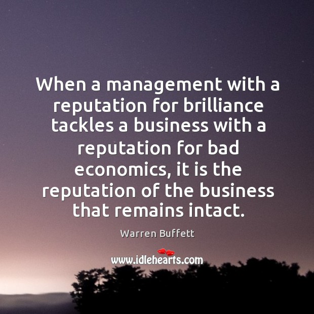 When a management with a reputation for brilliance tackles a business with a reputation for bad economics Warren Buffett Picture Quote