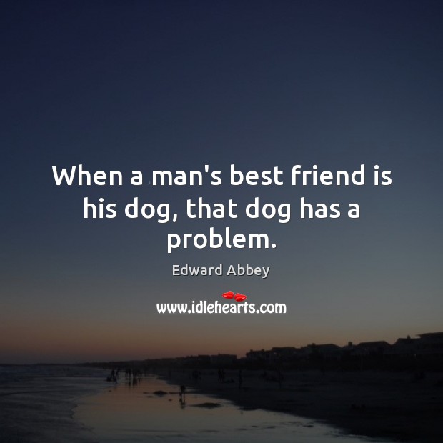 When a man’s best friend is his dog, that dog has a problem. Image