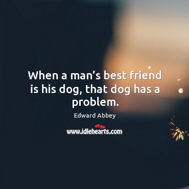 When a man’s best friend is his dog, that dog has a problem. Image