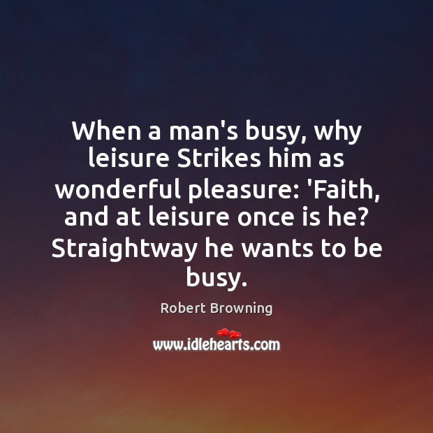 When a man’s busy, why leisure Strikes him as wonderful pleasure: ‘Faith, Robert Browning Picture Quote