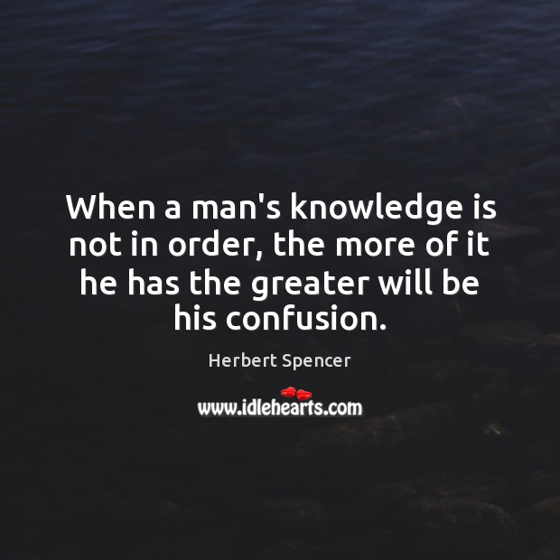 When a man’s knowledge is not in order, the more of it Herbert Spencer Picture Quote