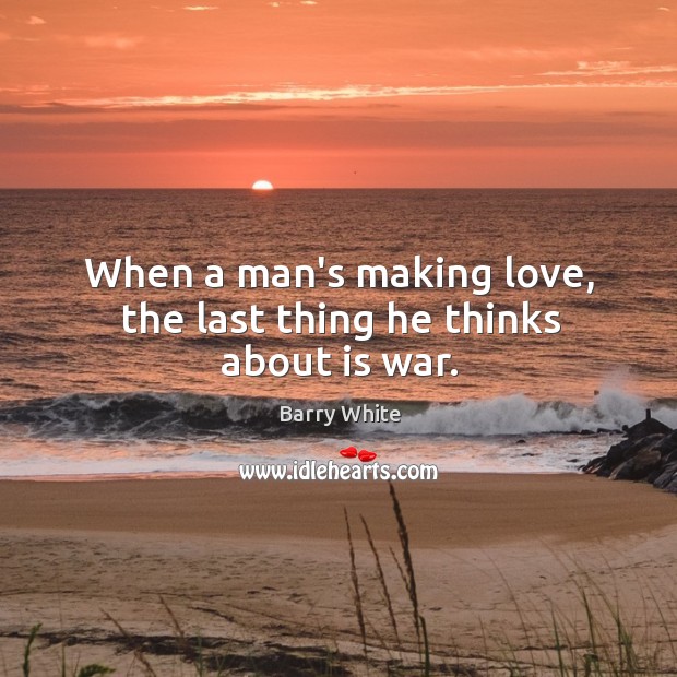 When a man’s making love, the last thing he thinks about is war. Barry White Picture Quote