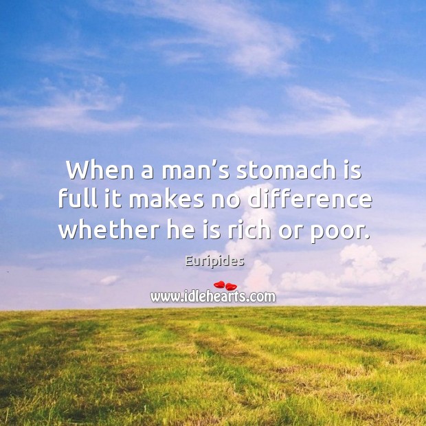 When a man’s stomach is full it makes no difference whether he is rich or poor. Euripides Picture Quote