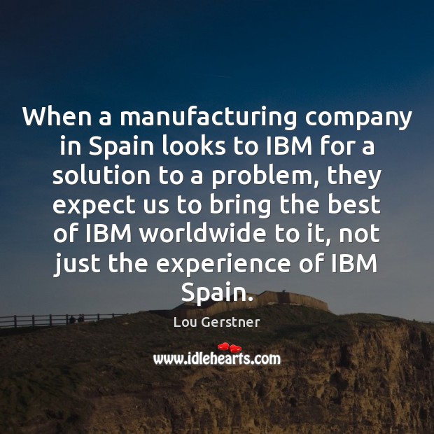 When a manufacturing company in Spain looks to IBM for a solution Lou Gerstner Picture Quote