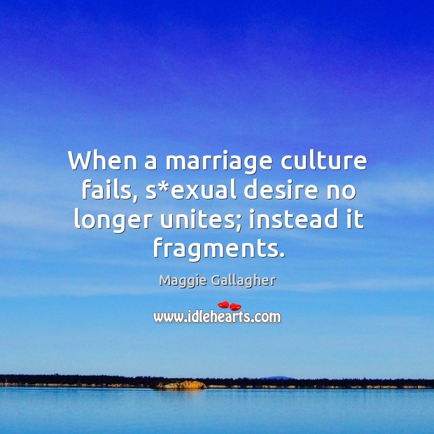 When a marriage culture fails, s*exual desire no longer unites; instead it fragments. Maggie Gallagher Picture Quote