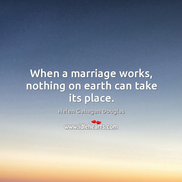 When a marriage works, nothing on earth can take its place. Helen Gahagan Douglas Picture Quote