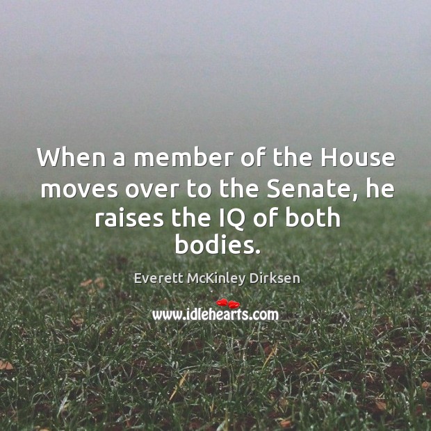 When a member of the house moves over to the senate, he raises the iq of both bodies. Everett McKinley Dirksen Picture Quote