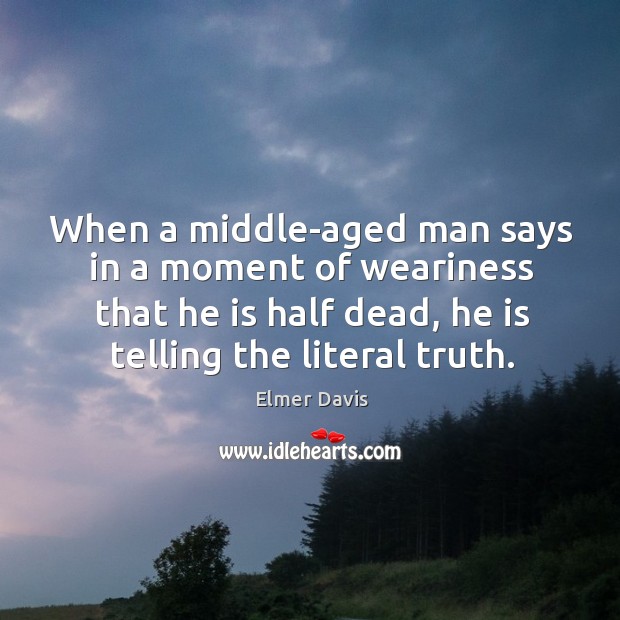 When a middle-aged man says in a moment of weariness that he is half dead, he is telling the literal truth. Elmer Davis Picture Quote