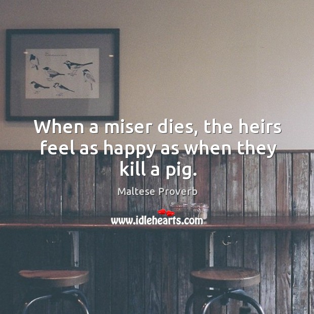 When a miser dies, the heirs feel as happy as when they kill a pig. Maltese Proverbs Image