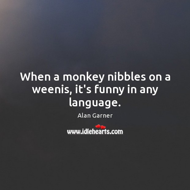 When a monkey nibbles on a weenis, it’s funny in any language. Alan Garner Picture Quote