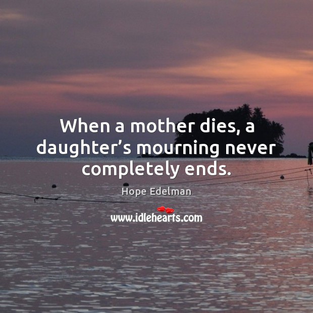 When a mother dies, a daughter’s mourning never completely ends. Hope Edelman Picture Quote