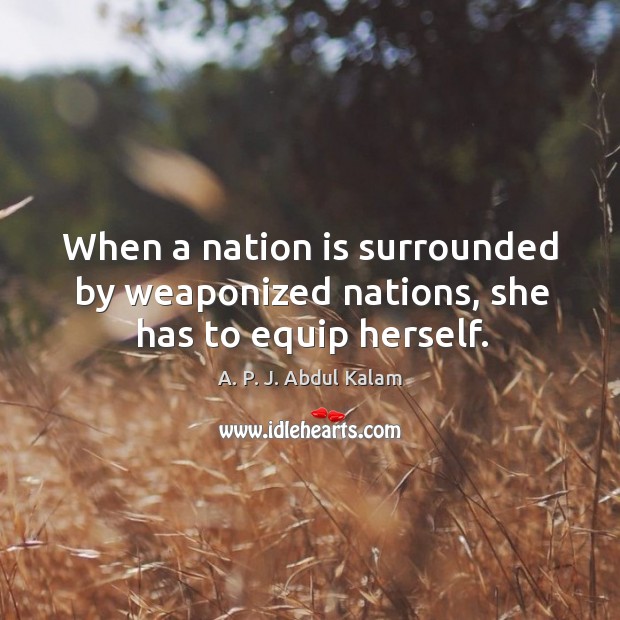 When a nation is surrounded by weaponized nations, she has to equip herself. A. P. J. Abdul Kalam Picture Quote