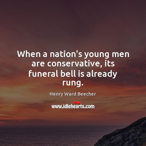 When a nation’s young men are conservative, its funeral bell is already rung. Henry Ward Beecher Picture Quote