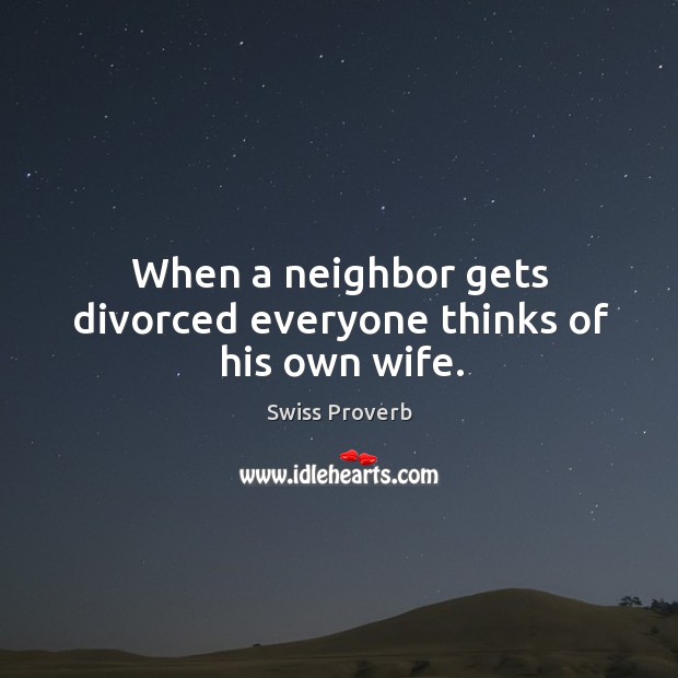 When a neighbor gets divorced everyone thinks of his own wife. Swiss Proverbs Image