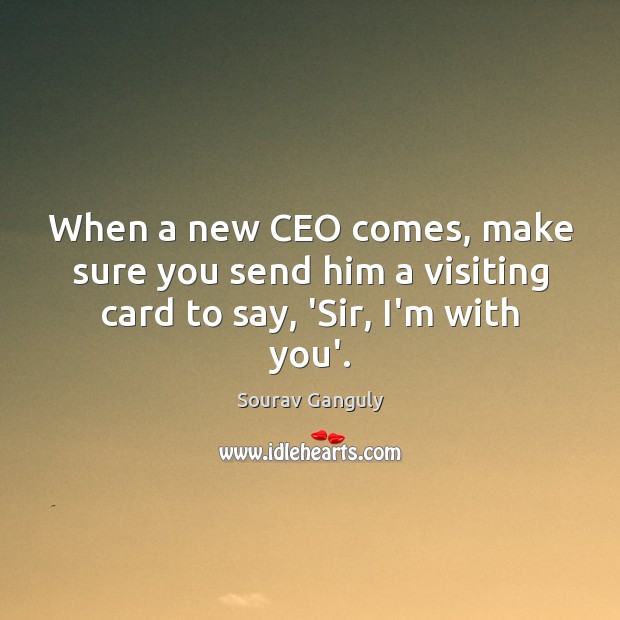 When a new CEO comes, make sure you send him a visiting card to say, ‘Sir, I’m with you’. Sourav Ganguly Picture Quote