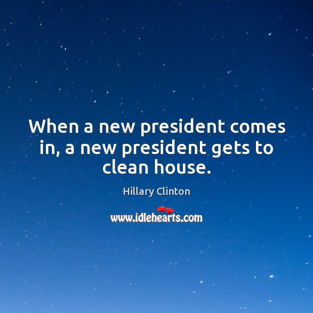 When a new president comes in, a new president gets to clean house. Hillary Clinton Picture Quote