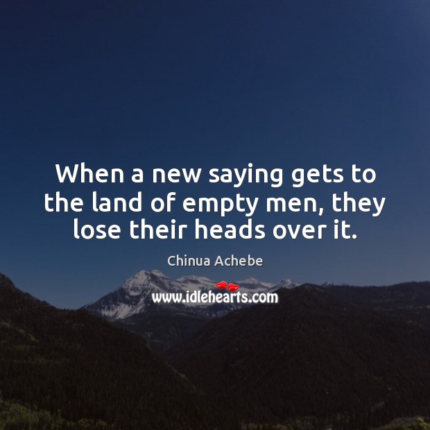 When a new saying gets to the land of empty men, they lose their heads over it. Chinua Achebe Picture Quote