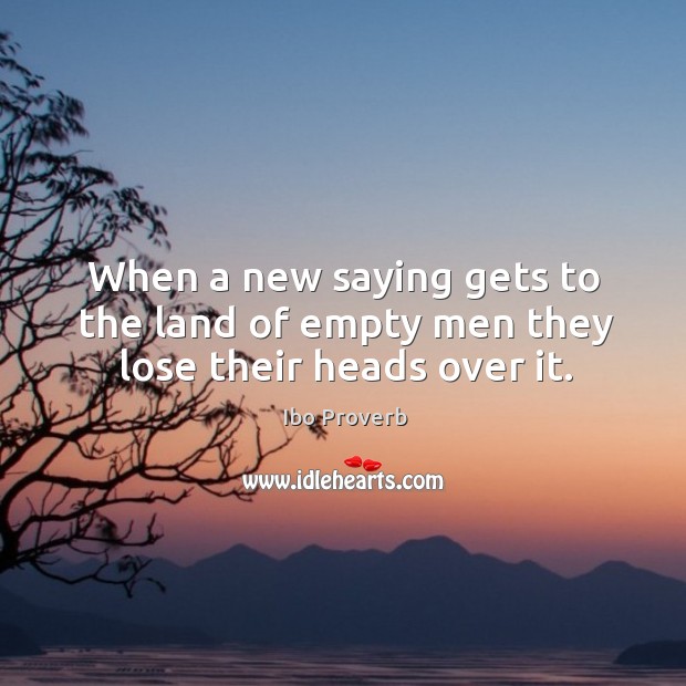 When a new saying gets to the land of empty men they lose their heads over it. Ibo Proverbs Image