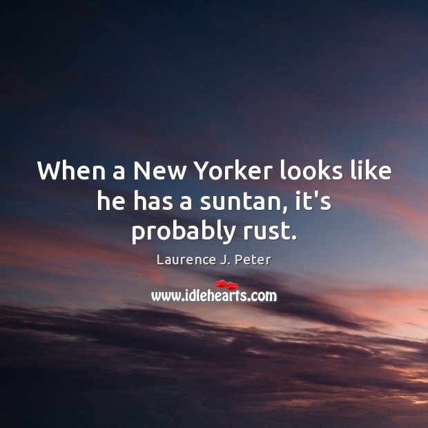 When a New Yorker looks like he has a suntan, it’s probably rust. Laurence J. Peter Picture Quote