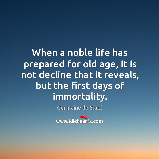 When a noble life has prepared for old age, it is not decline that it reveals, but the first days of immortality. Germaine de Stael Picture Quote