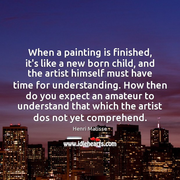 When a painting is finished, it’s like a new born child, and Henri Matisse Picture Quote