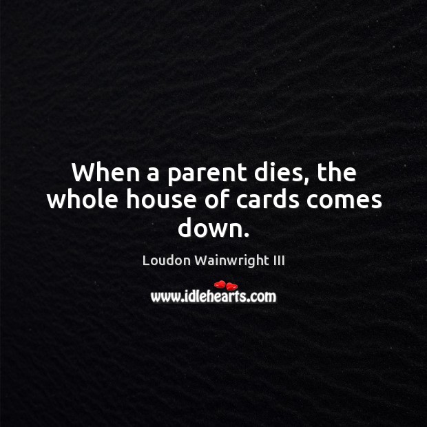 When a parent dies, the whole house of cards comes down. Loudon Wainwright III Picture Quote