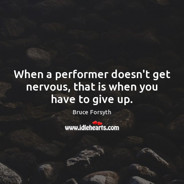 When a performer doesn’t get nervous, that is when you have to give up. Bruce Forsyth Picture Quote