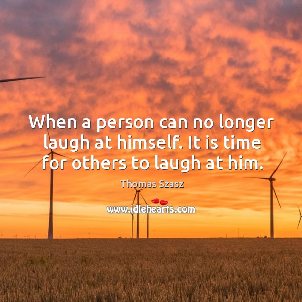 When a person can no longer laugh at himself. It is time for others to laugh at him. Image