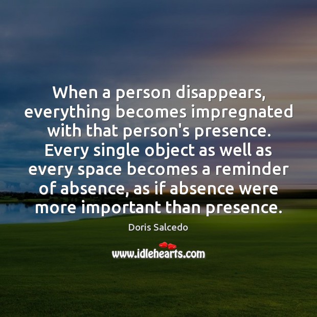When a person disappears, everything becomes impregnated with that person’s presence. Every Doris Salcedo Picture Quote