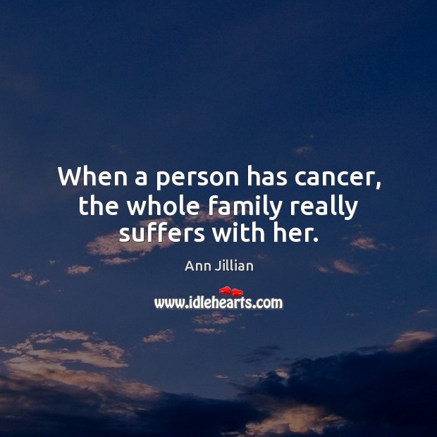 When a person has cancer, the whole family really suffers with her. Image