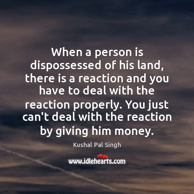When a person is dispossessed of his land, there is a reaction Kushal Pal Singh Picture Quote