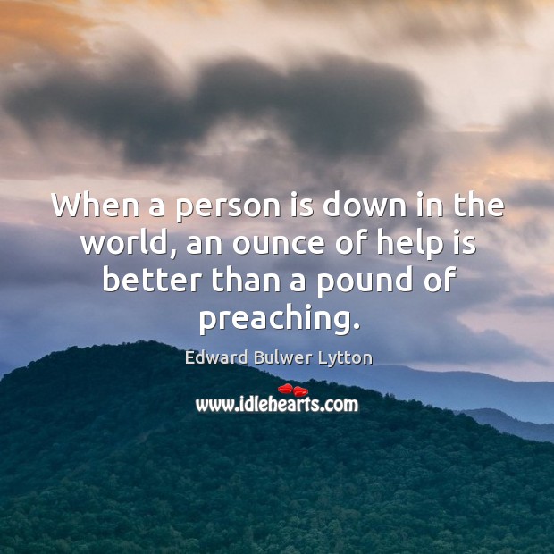 When a person is down in the world, an ounce of help is better than a pound of preaching. Image