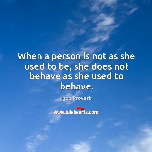 When a person is not as she used to be, she does not behave as she used to behave. Igbo Proverbs Image