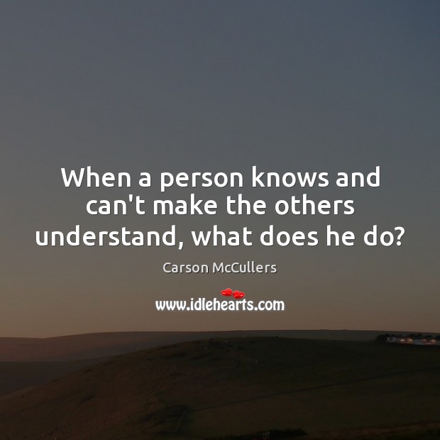 When a person knows and can’t make the others understand, what does he do? Carson McCullers Picture Quote