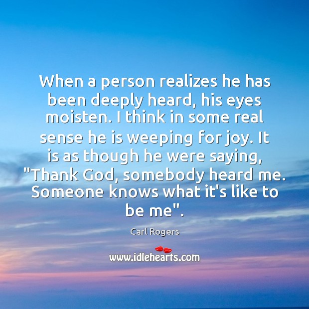 When a person realizes he has been deeply heard, his eyes moisten. Carl Rogers Picture Quote