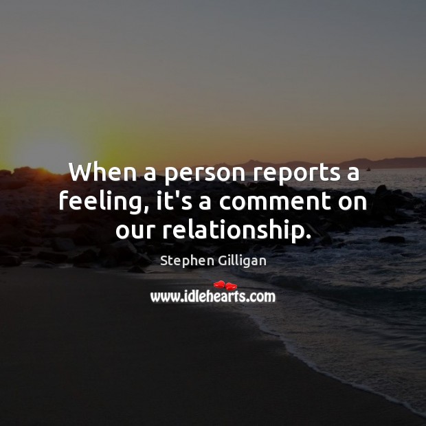 When a person reports a feeling, it’s a comment on our relationship. Image