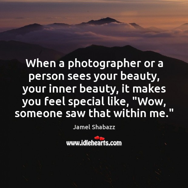 When a photographer or a person sees your beauty, your inner beauty, 