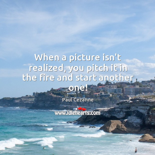 When a picture isn’t realized, you pitch it in the fire and start another one! Paul Cezanne Picture Quote