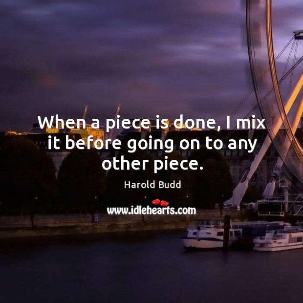 When a piece is done, I mix it before going on to any other piece. Harold Budd Picture Quote