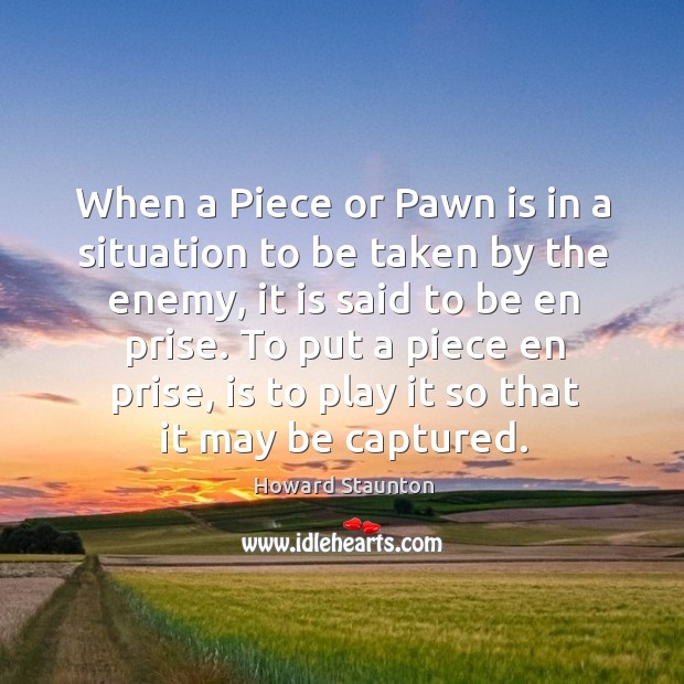 When a piece or pawn is in a situation to be taken by the enemy, it is said to be en prise. Howard Staunton Picture Quote