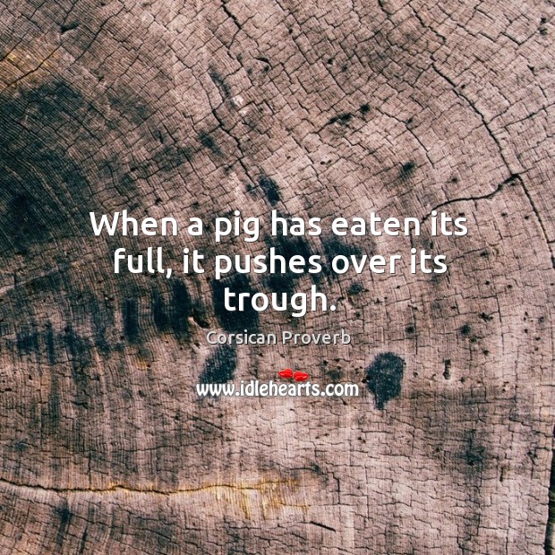 When a pig has eaten its full, it pushes over its trough. Corsican Proverbs Image