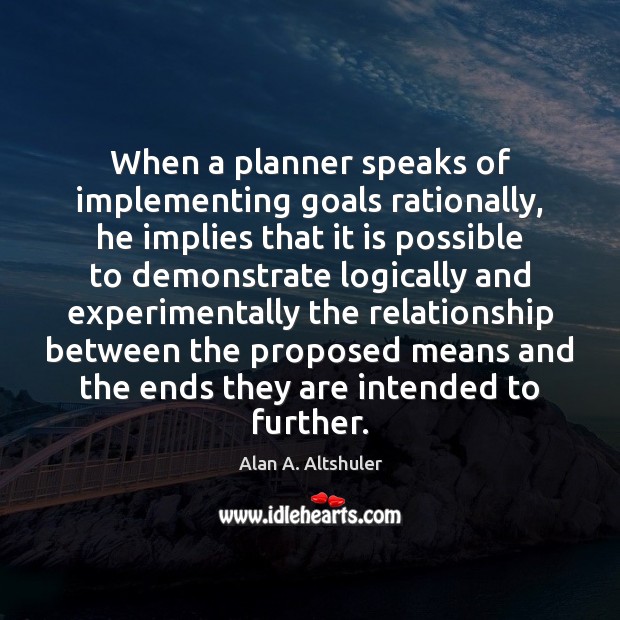 When a planner speaks of implementing goals rationally, he implies that it Alan A. Altshuler Picture Quote